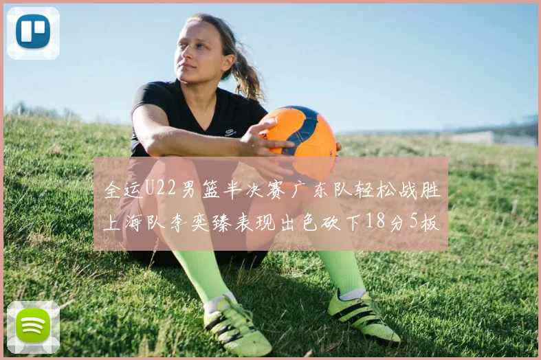 全运U22男篮半决赛广东队轻松战胜上海队李奕臻表现出色砍下18分5板2助