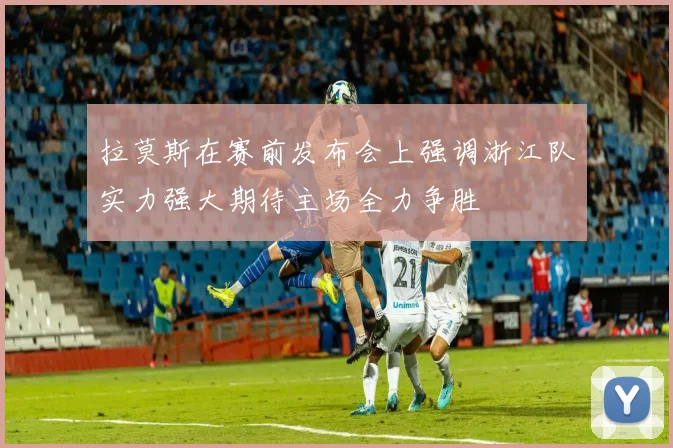 拉莫斯在赛前发布会上强调浙江队实力强大期待主场全力争胜