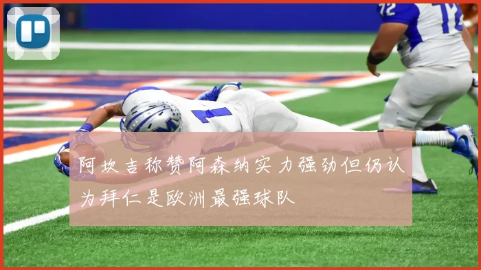 阿坎吉称赞阿森纳实力强劲但仍认为拜仁是欧洲最强球队