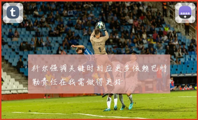 科尔强调关键时刻应更多依赖巴特勒责任在我需做得更好