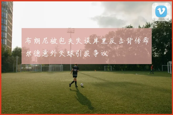 布朗尼被包夹失误库里反击背传希尔德意外失球引发争议