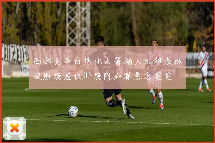 西部竞争白热化火箭湖人太阳森林狼胜场差仅05场附加赛悬念重重