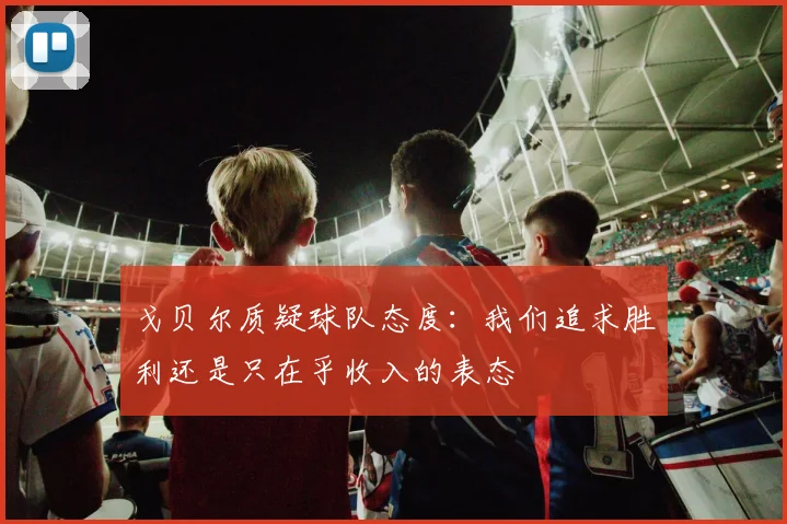 戈贝尔质疑球队态度：我们追求胜利还是只在乎收入的表态
