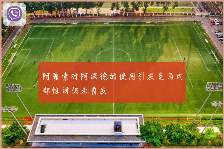 阿隆索对阿诺德的使用引发皇马内部惊讶仍未首发