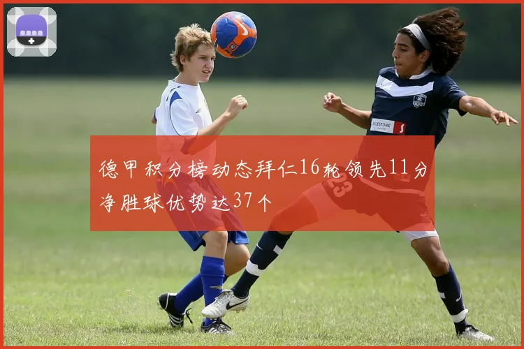 德甲积分榜动态拜仁16轮领先11分净胜球优势达37个