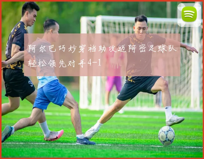阿尔巴巧妙穿裆助攻迈阿密足球队轻松领先对手4-1