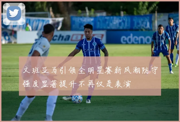 文班亚马引领全明星赛新风潮防守强度显著提升不再仅是表演