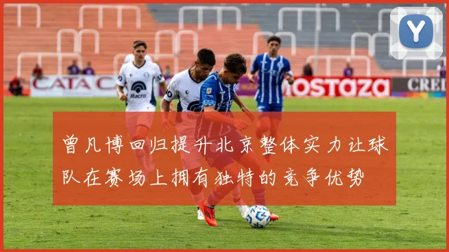 曾凡博回归提升北京整体实力让球队在赛场上拥有独特的竞争优势