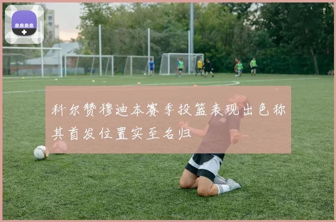 科尔赞穆迪本赛季投篮表现出色称其首发位置实至名归