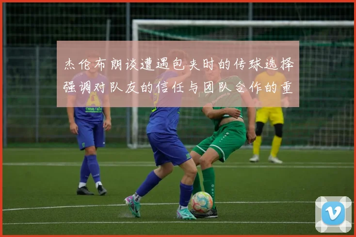 杰伦布朗谈遭遇包夹时的传球选择强调对队友的信任与团队合作的重要性
