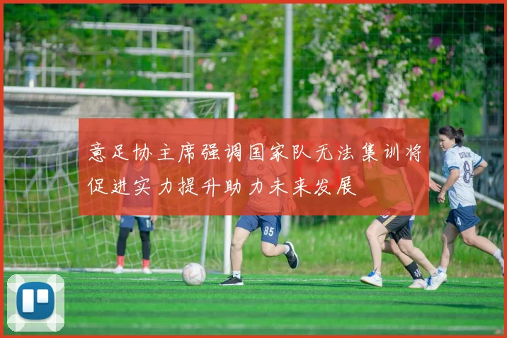 意足协主席强调国家队无法集训将促进实力提升助力未来发展