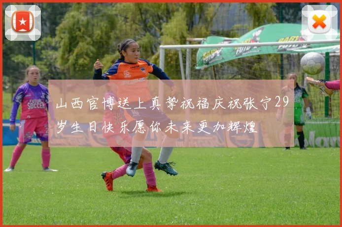 山西官博送上真挚祝福庆祝张宁29岁生日快乐愿你未来更加辉煌