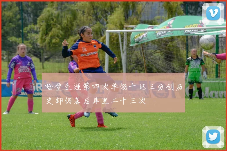 哈登生涯第四次单场十记三分创历史却仍落后库里二十三次