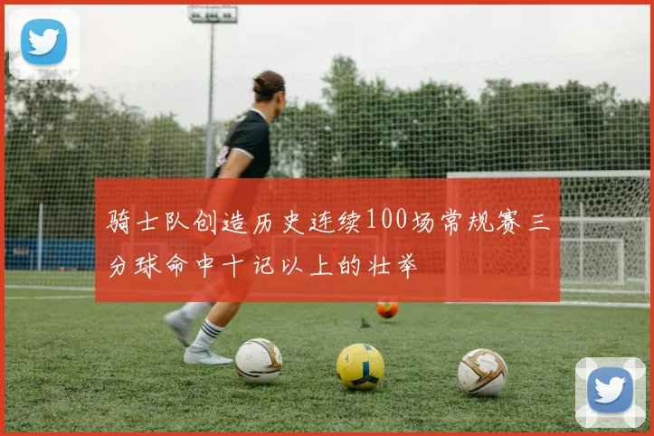 骑士队创造历史连续100场常规赛三分球命中十记以上的壮举
