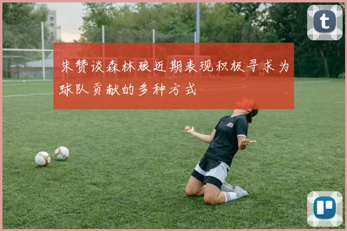 朱赞谈森林狼近期表现积极寻求为球队贡献的多种方式