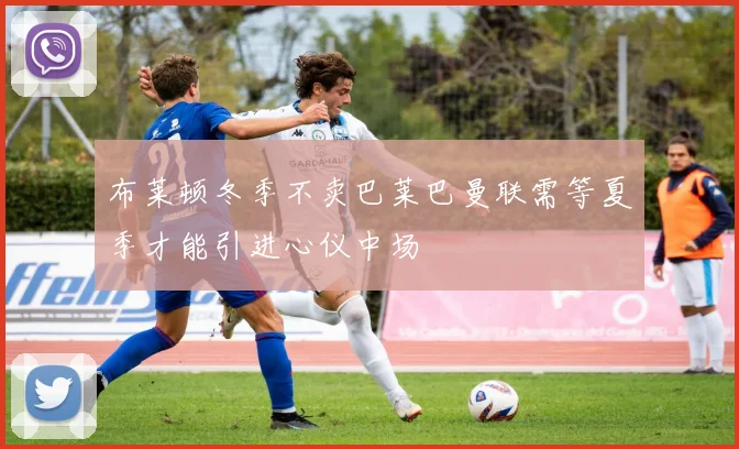 布莱顿冬季不卖巴莱巴曼联需等夏季才能引进心仪中场
