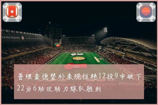 普理查德替补表现惊艳12投9中砍下22分6助攻助力球队胜利