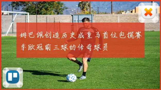 姆巴佩创造历史成皇马首位包揽赛季欧冠前三球的传奇球员
