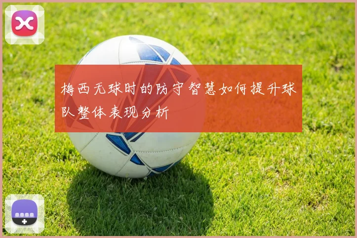 梅西无球时的防守智慧如何提升球队整体表现分析