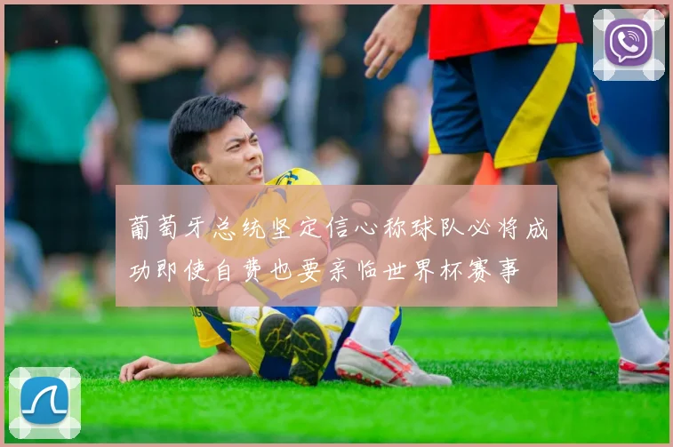 葡萄牙总统坚定信心称球队必将成功即使自费也要亲临世界杯赛事