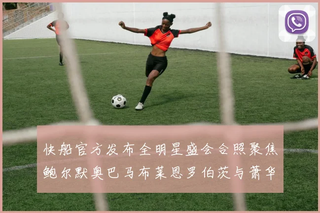 快船官方发布全明星盛会合照聚焦鲍尔默奥巴马布莱恩罗伯茨与萧华同框亮相