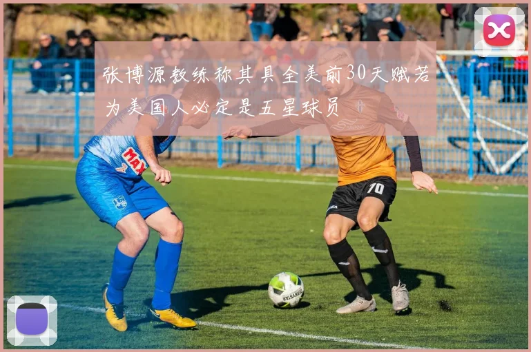 张博源教练称其具全美前30天赋若为美国人必定是五星球员