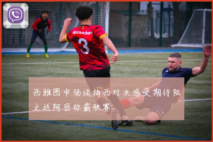 西雅图中场谈梅西对决感受期待阻止迈阿密称霸联赛