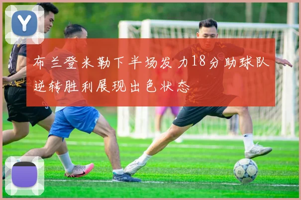 布兰登米勒下半场发力18分助球队逆转胜利展现出色状态