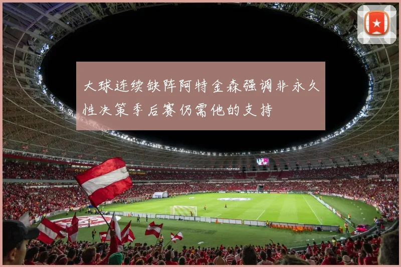 大球连续缺阵阿特金森强调非永久性决策季后赛仍需他的支持