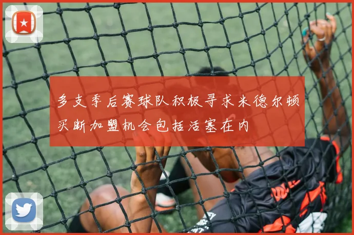 多支季后赛球队积极寻求米德尔顿买断加盟机会包括活塞在内