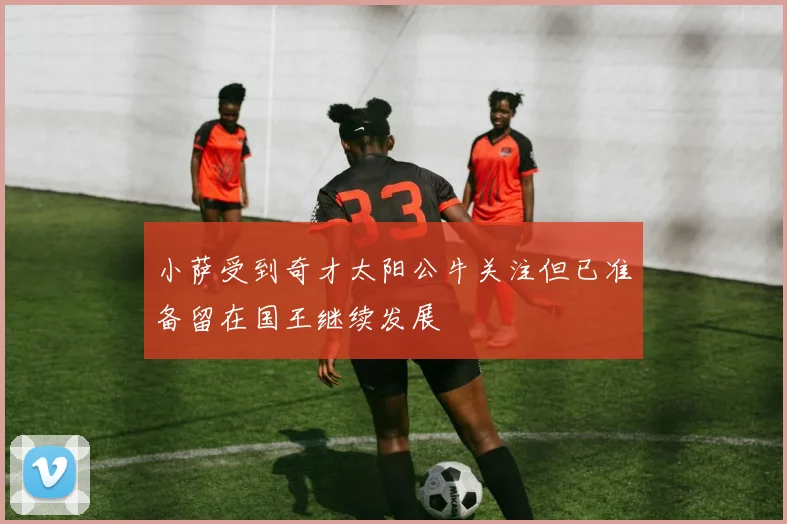 小萨受到奇才太阳公牛关注但已准备留在国王继续发展