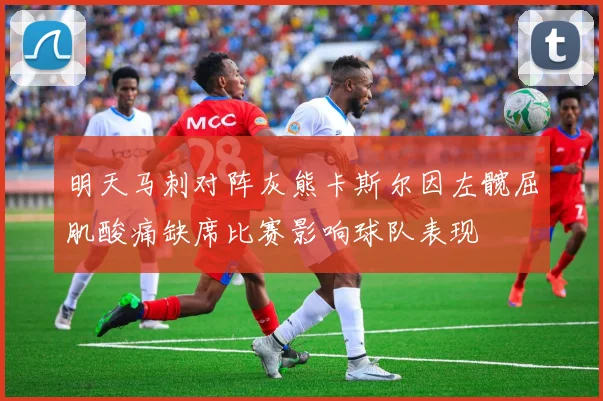 明天马刺对阵灰熊卡斯尔因左髋屈肌酸痛缺席比赛影响球队表现