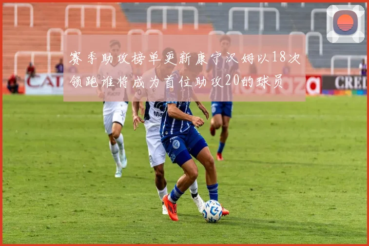 赛季助攻榜单更新康宁汉姆以18次领跑谁将成为首位助攻20的球员