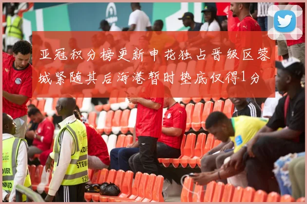 亚冠积分榜更新申花独占晋级区蓉城紧随其后海港暂时垫底仅得1分