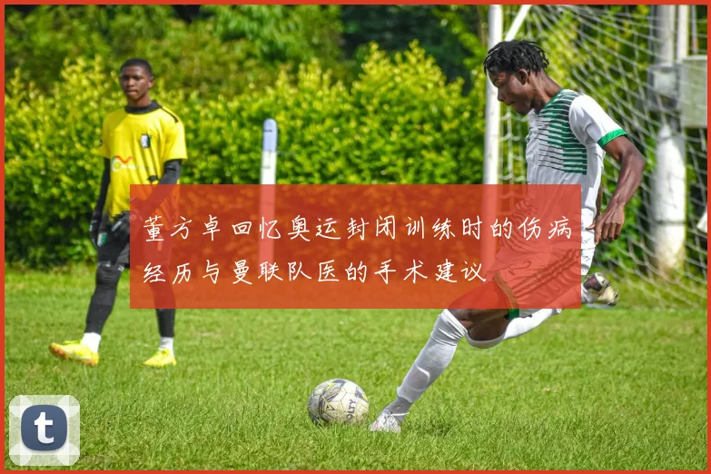 董方卓回忆奥运封闭训练时的伤病经历与曼联队医的手术建议