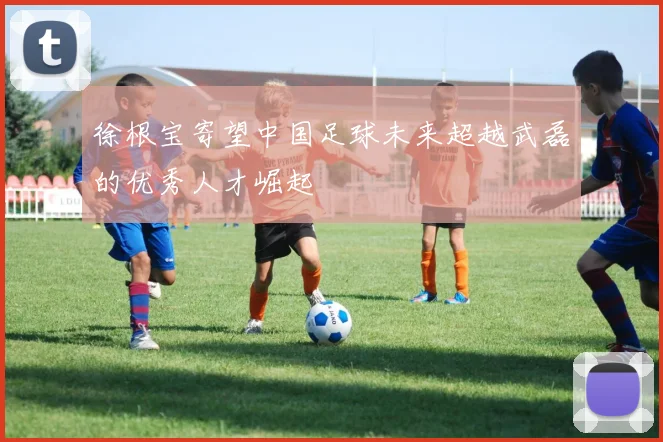 徐根宝寄望中国足球未来超越武磊的优秀人才崛起