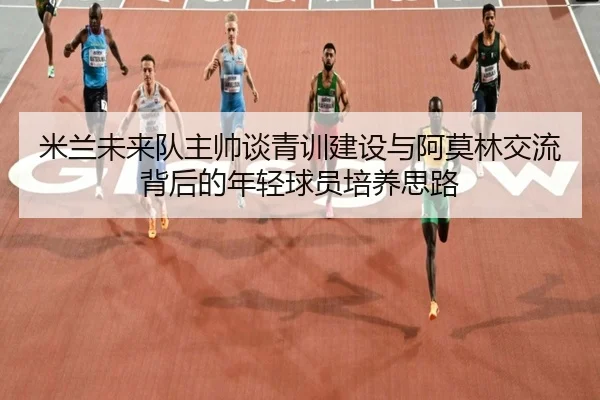 米兰未来队主帅谈青训建设与阿莫林交流背后的年轻球员培养思路（ManBetX）
