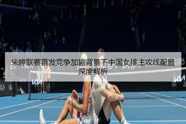 朱婷联赛首发竞争加剧背景下中国女排主攻线配置深度解析（ManBetX）